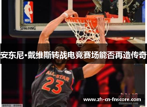安东尼·戴维斯转战电竞赛场能否再造传奇
