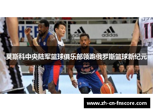 莫斯科中央陆军篮球俱乐部领跑俄罗斯篮球新纪元