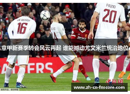 意甲新赛季转会风云再起 谁能撼动尤文米兰统治地位