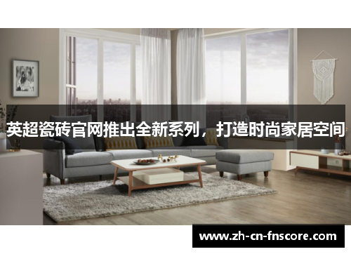 英超瓷砖官网推出全新系列，打造时尚家居空间
